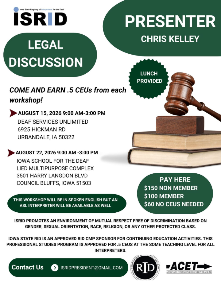 Legal Discussion workshop with Chris Kelley. August 15 at Deaf Services Unlimited in Urbandale, and August 22 at Iowa School for the Deaf in Council Bluffs. Both sessions are 9:00 a.m. to 3:00 p.m. and offer 0.5 CEUs. Cost is $100 for ISRID members, $150 for nonmembers, or $60 without CEUs. Presented in spoken English with an ASL interpreter.